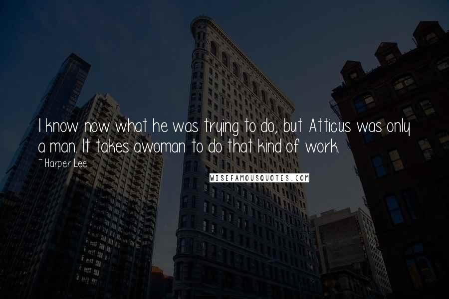 Harper Lee Quotes: I know now what he was trying to do, but Atticus was only a man. It takes awoman to do that kind of work.