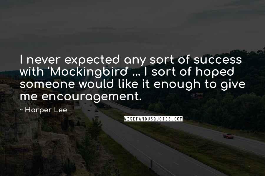 Harper Lee Quotes: I never expected any sort of success with 'Mockingbird' ... I sort of hoped someone would like it enough to give me encouragement.