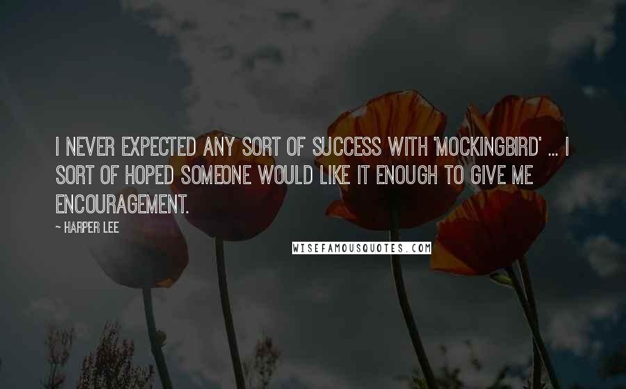 Harper Lee Quotes: I never expected any sort of success with 'Mockingbird' ... I sort of hoped someone would like it enough to give me encouragement.