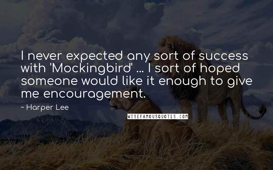 Harper Lee Quotes: I never expected any sort of success with 'Mockingbird' ... I sort of hoped someone would like it enough to give me encouragement.