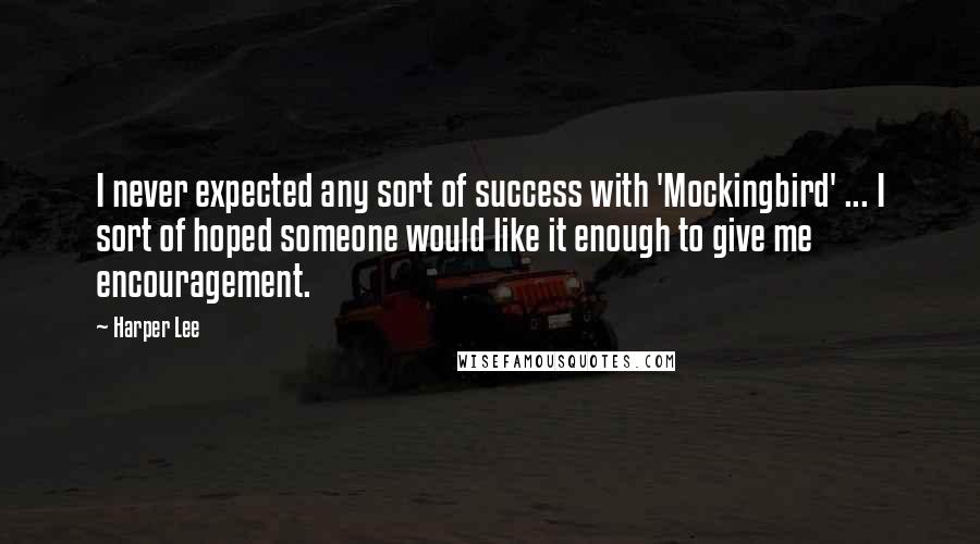 Harper Lee Quotes: I never expected any sort of success with 'Mockingbird' ... I sort of hoped someone would like it enough to give me encouragement.
