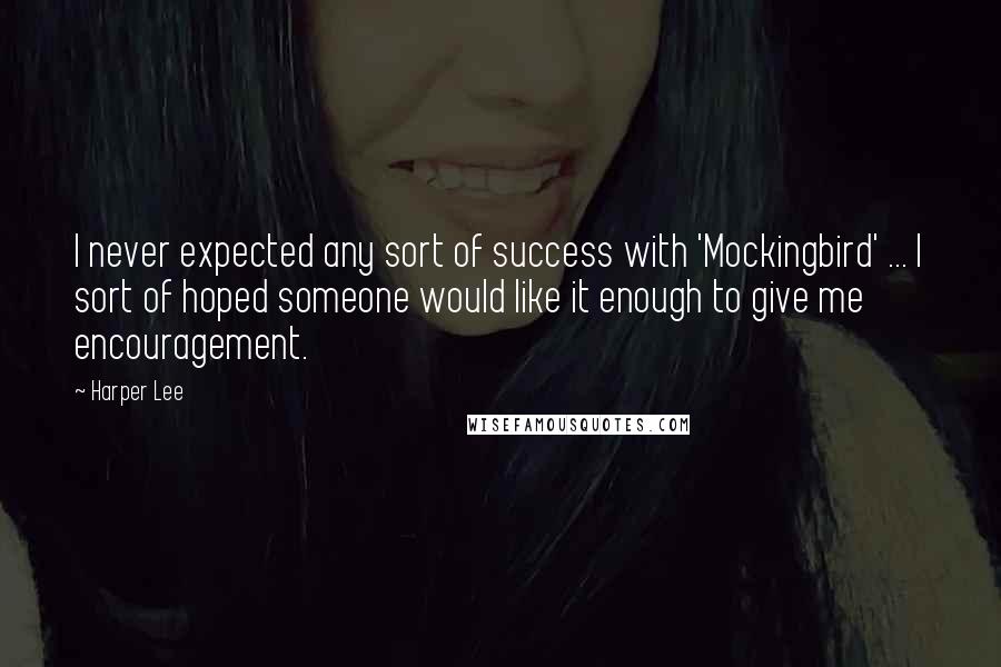 Harper Lee Quotes: I never expected any sort of success with 'Mockingbird' ... I sort of hoped someone would like it enough to give me encouragement.