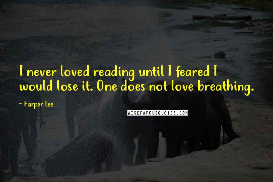 Harper Lee Quotes: I never loved reading until I feared I would lose it. One does not love breathing.