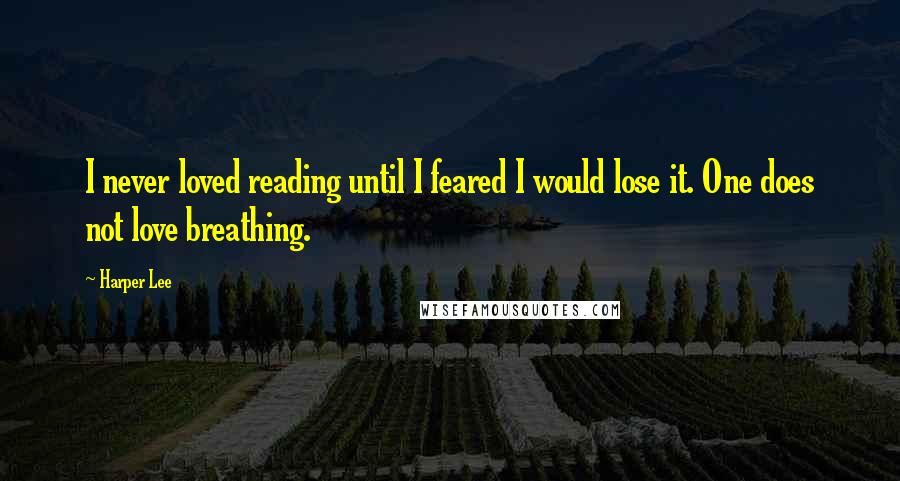 Harper Lee Quotes: I never loved reading until I feared I would lose it. One does not love breathing.