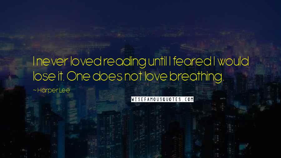 Harper Lee Quotes: I never loved reading until I feared I would lose it. One does not love breathing.