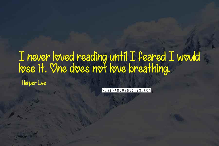 Harper Lee Quotes: I never loved reading until I feared I would lose it. One does not love breathing.