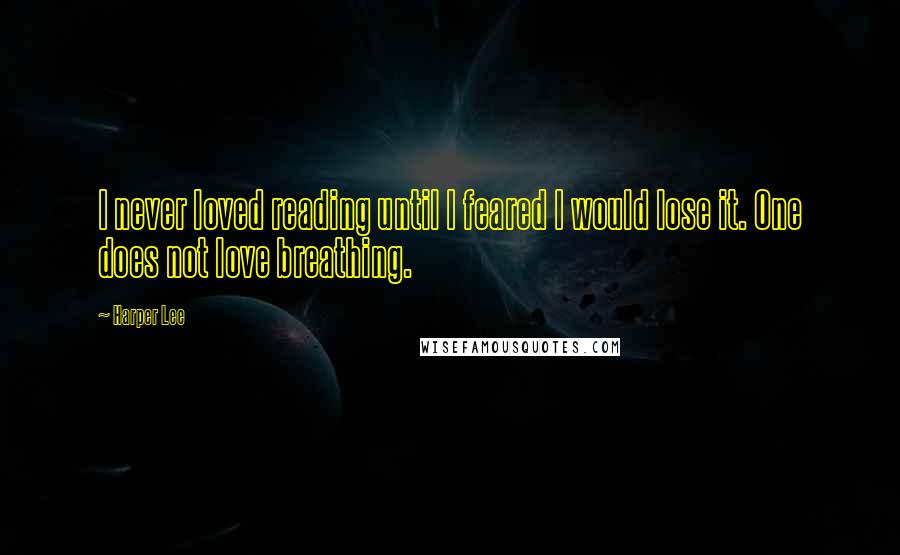 Harper Lee Quotes: I never loved reading until I feared I would lose it. One does not love breathing.