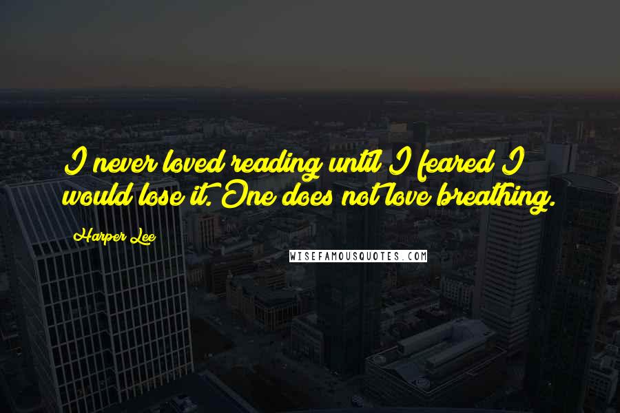 Harper Lee Quotes: I never loved reading until I feared I would lose it. One does not love breathing.