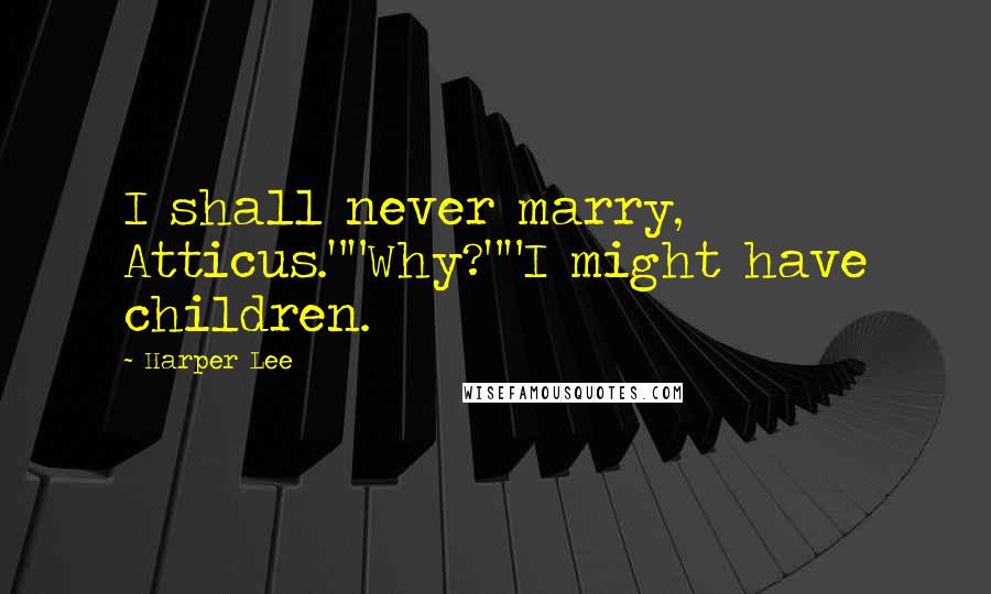 Harper Lee Quotes: I shall never marry, Atticus.""Why?""I might have children.