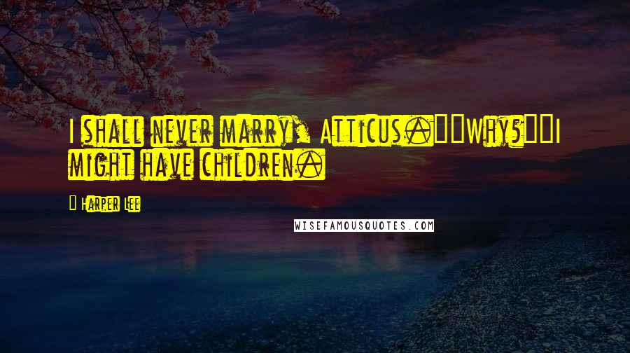 Harper Lee Quotes: I shall never marry, Atticus.""Why?""I might have children.