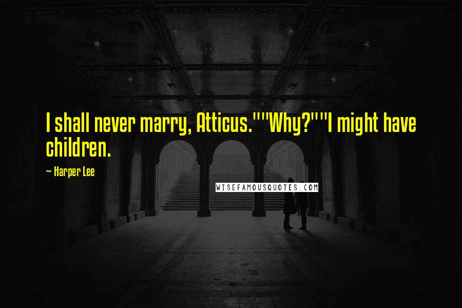 Harper Lee Quotes: I shall never marry, Atticus.""Why?""I might have children.