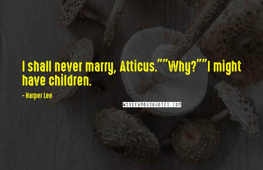 Harper Lee Quotes: I shall never marry, Atticus.""Why?""I might have children.