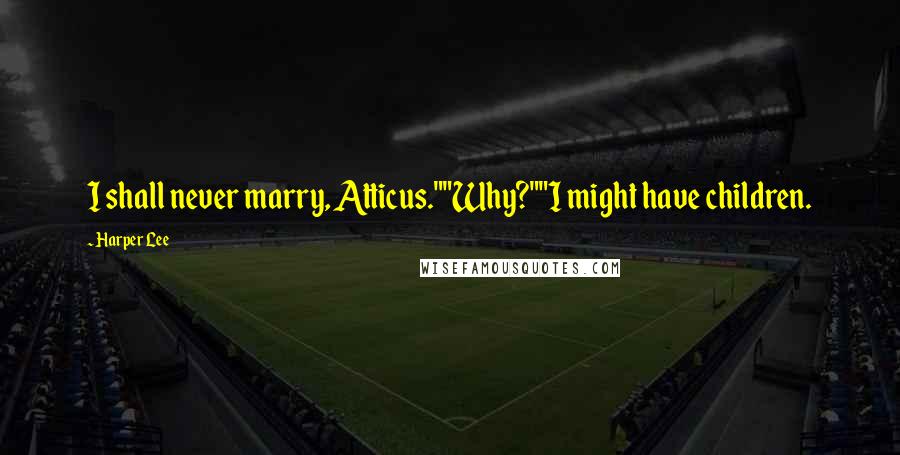 Harper Lee Quotes: I shall never marry, Atticus.""Why?""I might have children.