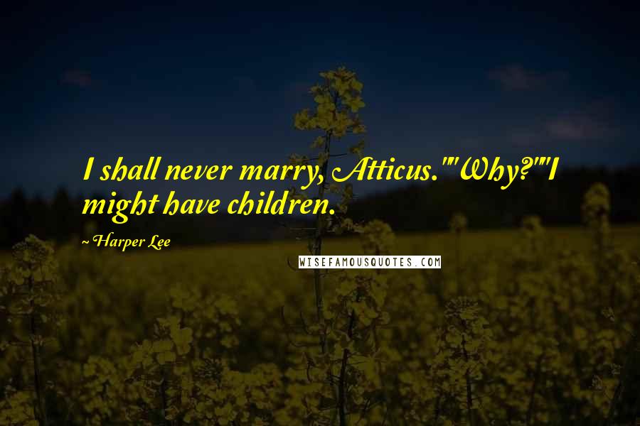 Harper Lee Quotes: I shall never marry, Atticus.""Why?""I might have children.