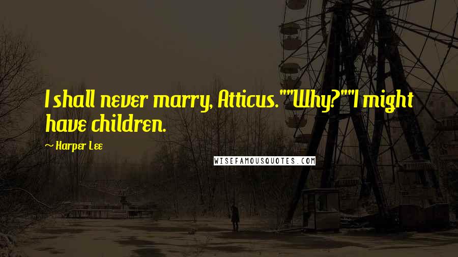 Harper Lee Quotes: I shall never marry, Atticus.""Why?""I might have children.