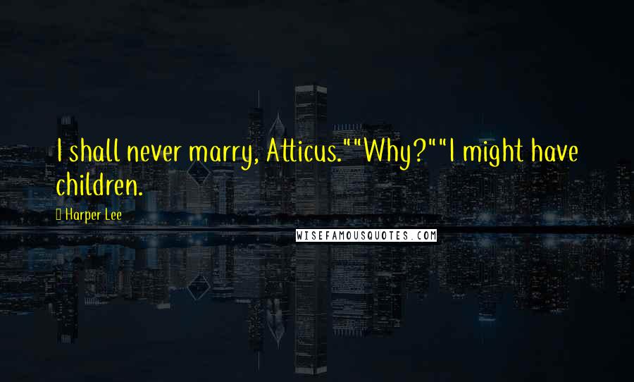 Harper Lee Quotes: I shall never marry, Atticus.""Why?""I might have children.