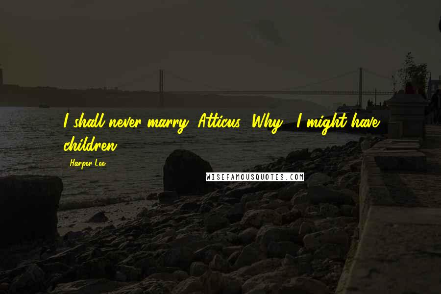 Harper Lee Quotes: I shall never marry, Atticus.""Why?""I might have children.