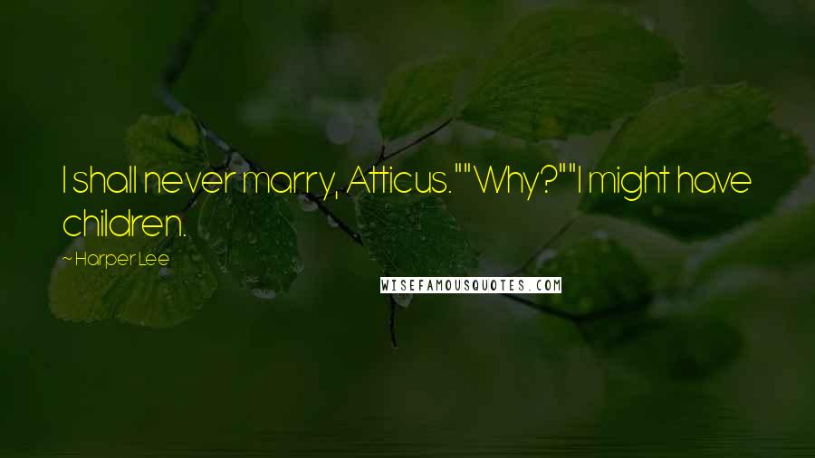 Harper Lee Quotes: I shall never marry, Atticus.""Why?""I might have children.