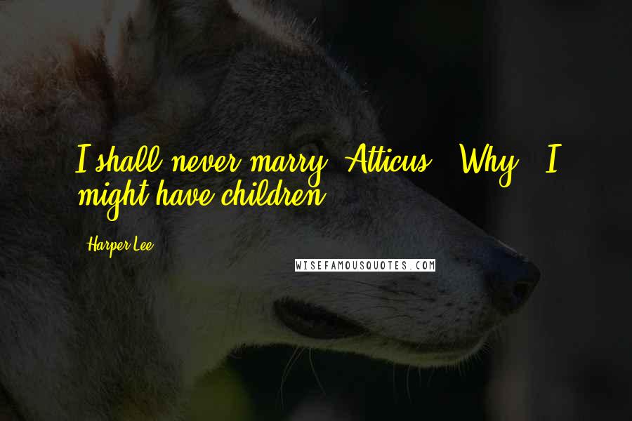 Harper Lee Quotes: I shall never marry, Atticus.""Why?""I might have children.