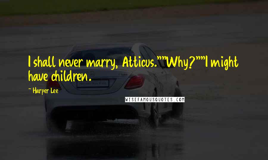 Harper Lee Quotes: I shall never marry, Atticus.""Why?""I might have children.