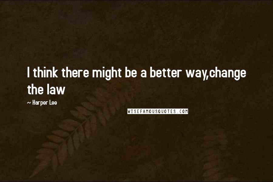 Harper Lee Quotes: I think there might be a better way,change the law