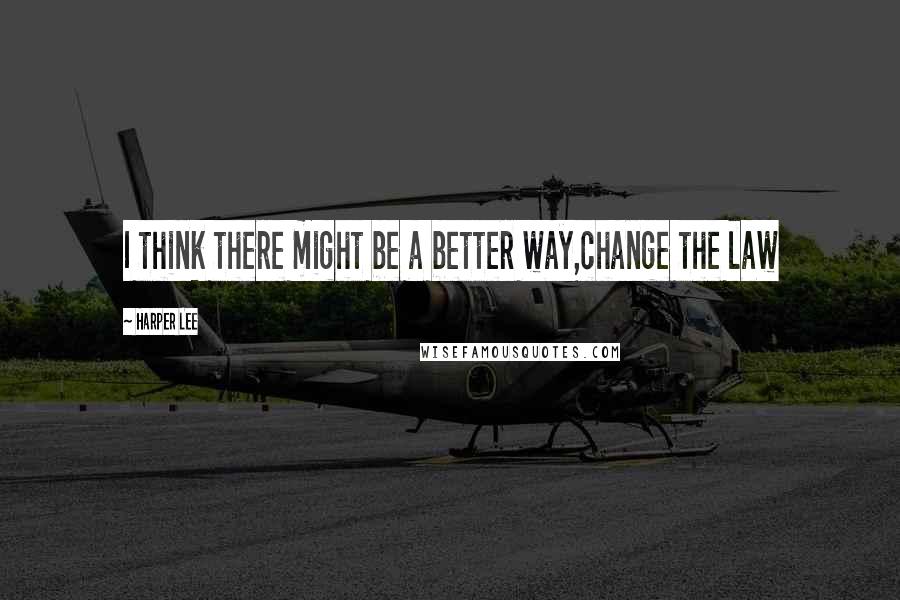 Harper Lee Quotes: I think there might be a better way,change the law