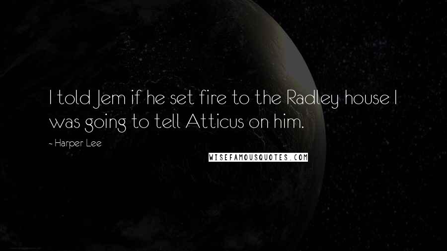 Harper Lee Quotes: I told Jem if he set fire to the Radley house I was going to tell Atticus on him.