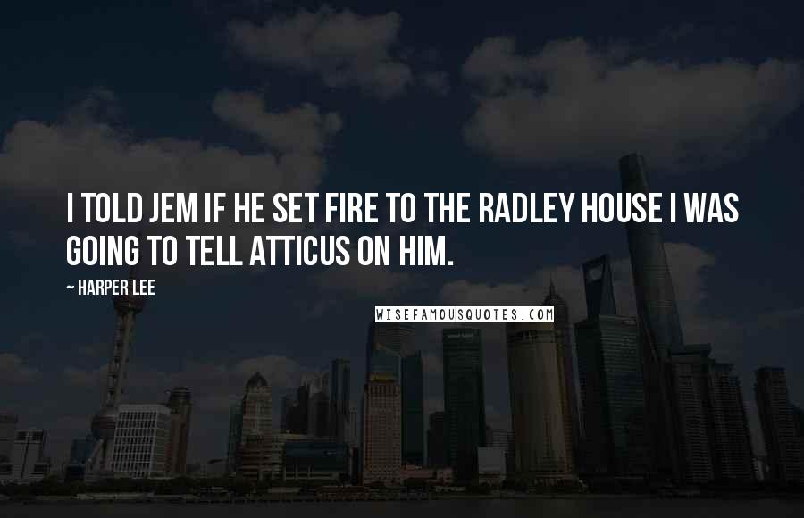 Harper Lee Quotes: I told Jem if he set fire to the Radley house I was going to tell Atticus on him.