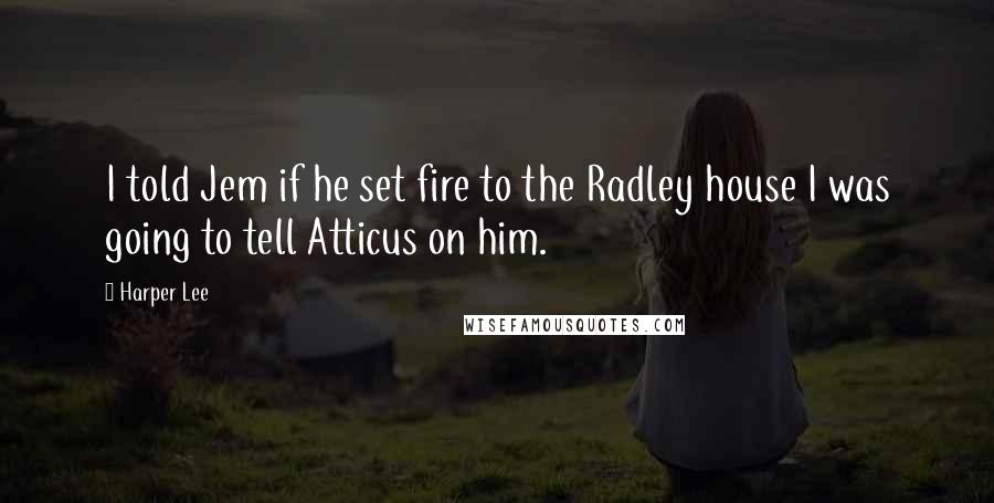 Harper Lee Quotes: I told Jem if he set fire to the Radley house I was going to tell Atticus on him.