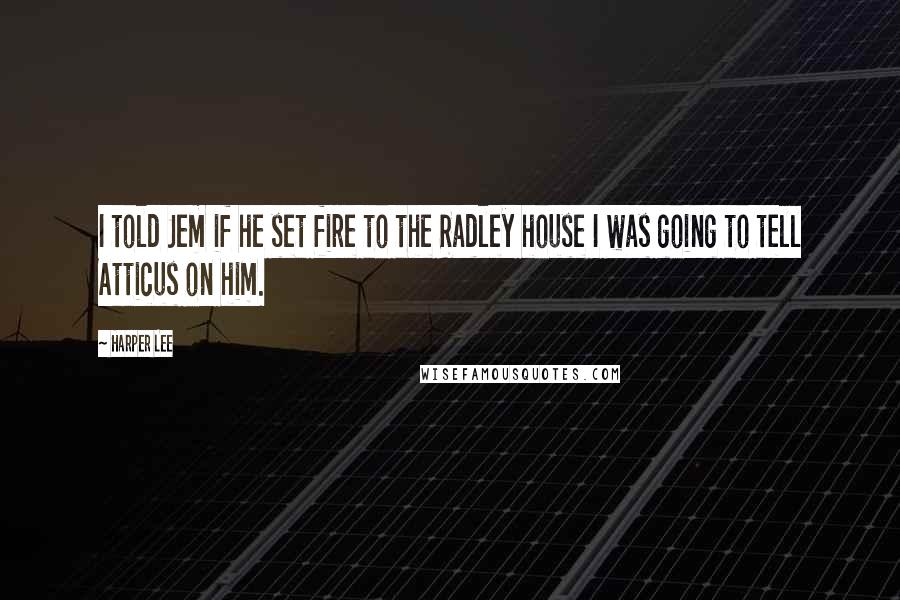 Harper Lee Quotes: I told Jem if he set fire to the Radley house I was going to tell Atticus on him.