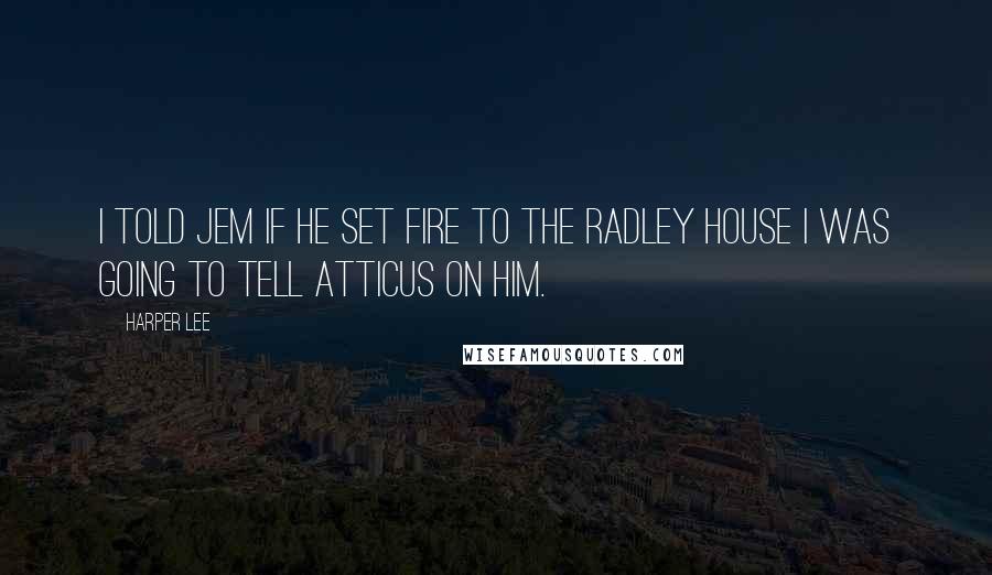 Harper Lee Quotes: I told Jem if he set fire to the Radley house I was going to tell Atticus on him.