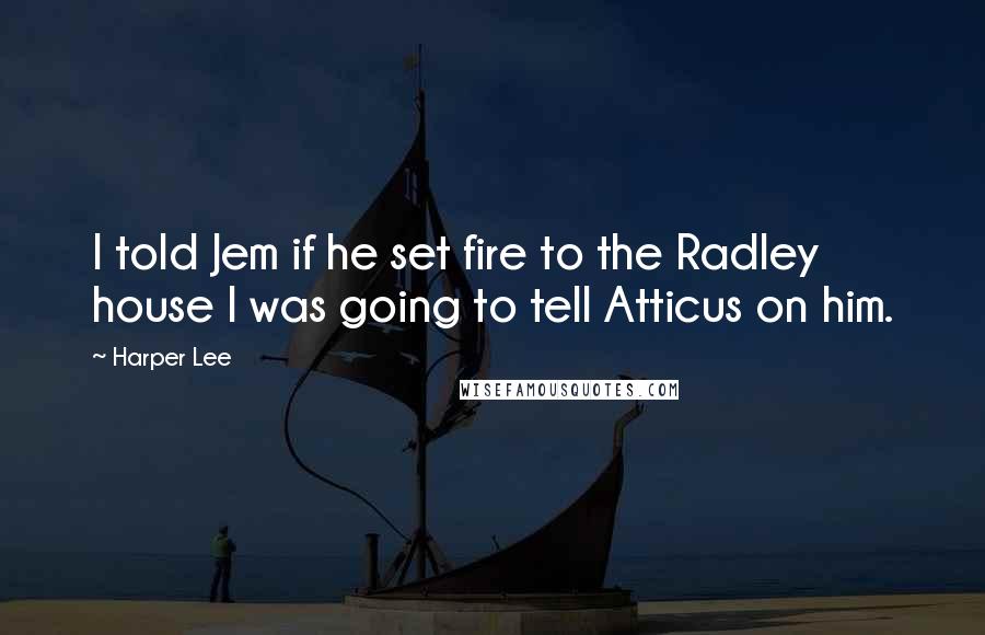 Harper Lee Quotes: I told Jem if he set fire to the Radley house I was going to tell Atticus on him.