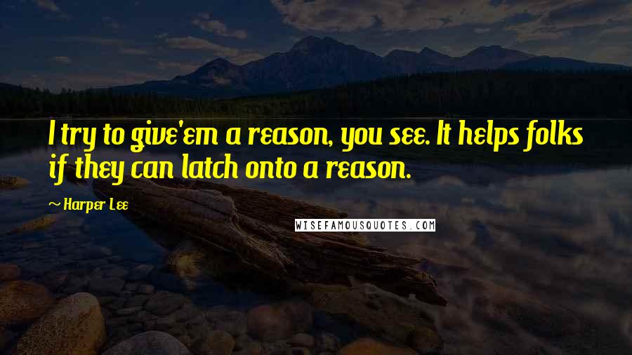 Harper Lee Quotes: I try to give'em a reason, you see. It helps folks if they can latch onto a reason.