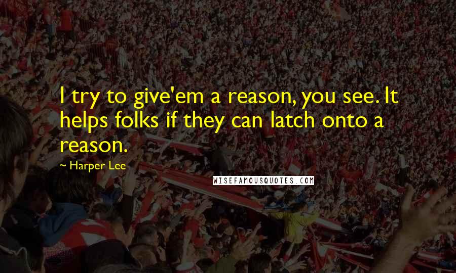 Harper Lee Quotes: I try to give'em a reason, you see. It helps folks if they can latch onto a reason.