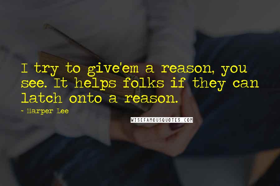 Harper Lee Quotes: I try to give'em a reason, you see. It helps folks if they can latch onto a reason.