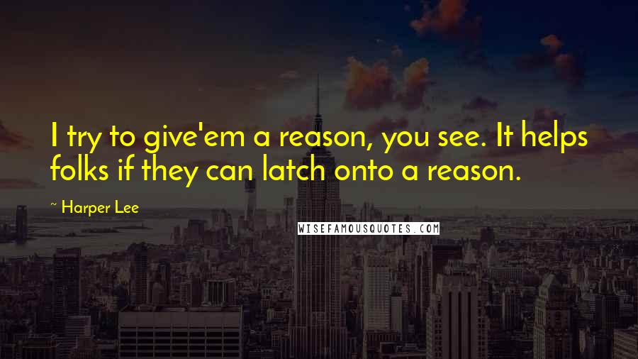 Harper Lee Quotes: I try to give'em a reason, you see. It helps folks if they can latch onto a reason.