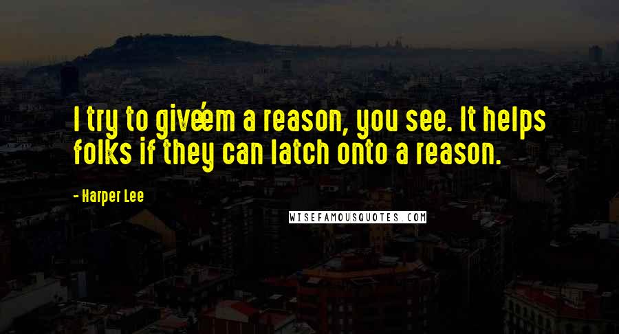 Harper Lee Quotes: I try to give'em a reason, you see. It helps folks if they can latch onto a reason.