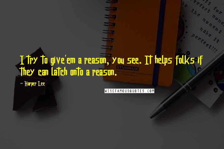 Harper Lee Quotes: I try to give'em a reason, you see. It helps folks if they can latch onto a reason.