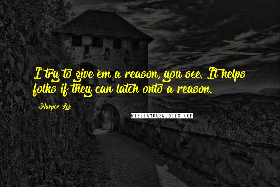 Harper Lee Quotes: I try to give'em a reason, you see. It helps folks if they can latch onto a reason.