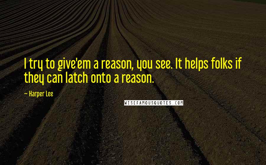 Harper Lee Quotes: I try to give'em a reason, you see. It helps folks if they can latch onto a reason.