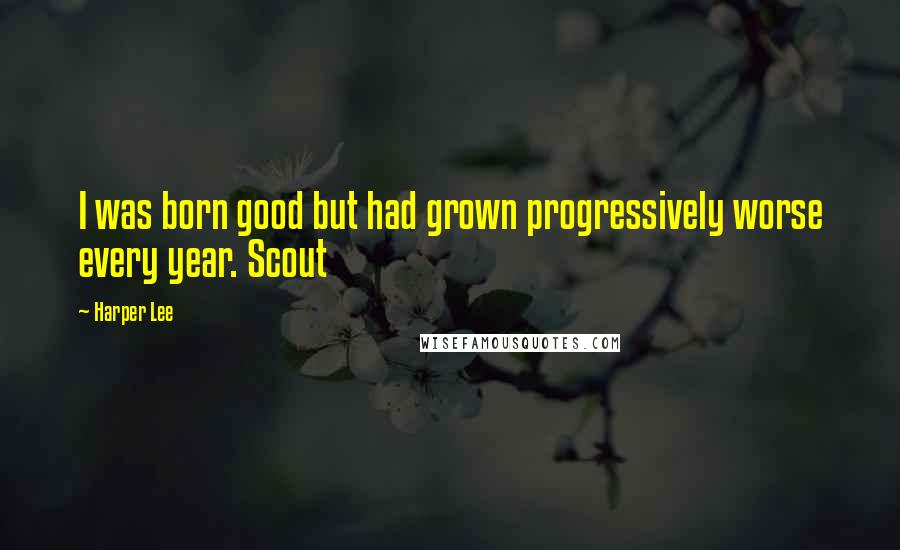 Harper Lee Quotes: I was born good but had grown progressively worse every year. Scout