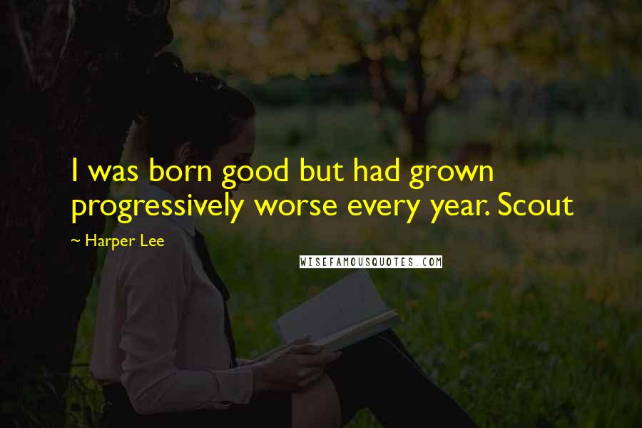 Harper Lee Quotes: I was born good but had grown progressively worse every year. Scout