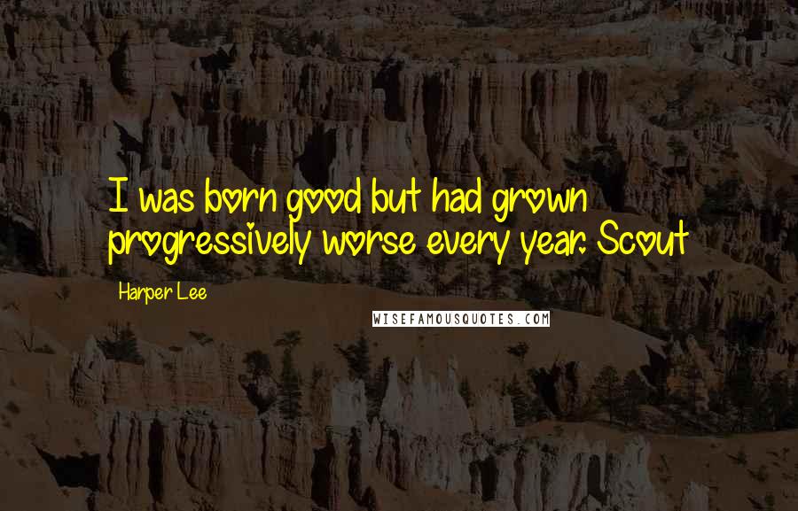 Harper Lee Quotes: I was born good but had grown progressively worse every year. Scout