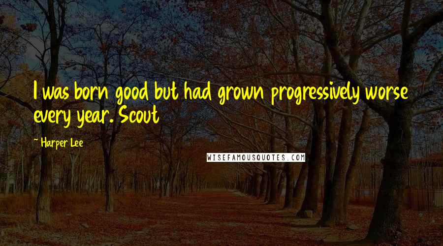 Harper Lee Quotes: I was born good but had grown progressively worse every year. Scout