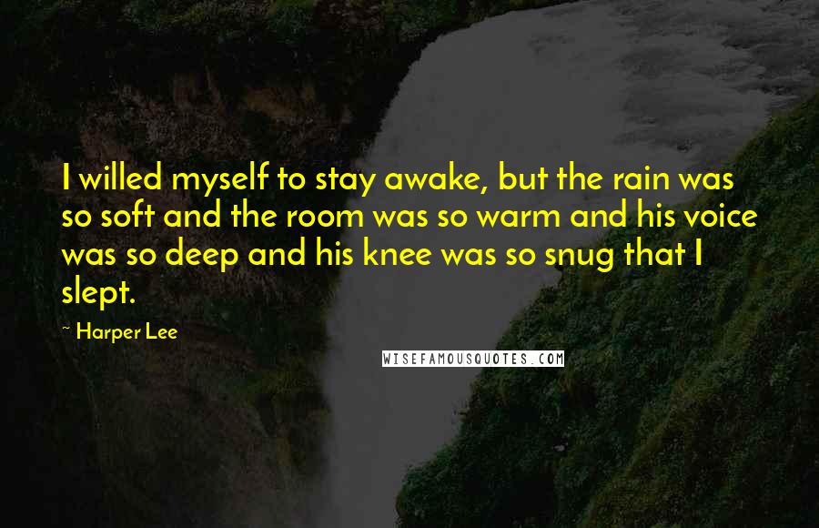 Harper Lee Quotes: I willed myself to stay awake, but the rain was so soft and the room was so warm and his voice was so deep and his knee was so snug that I slept.