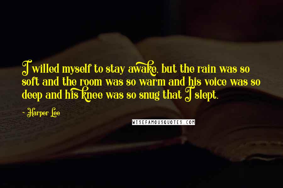 Harper Lee Quotes: I willed myself to stay awake, but the rain was so soft and the room was so warm and his voice was so deep and his knee was so snug that I slept.