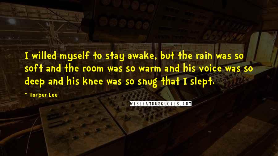 Harper Lee Quotes: I willed myself to stay awake, but the rain was so soft and the room was so warm and his voice was so deep and his knee was so snug that I slept.