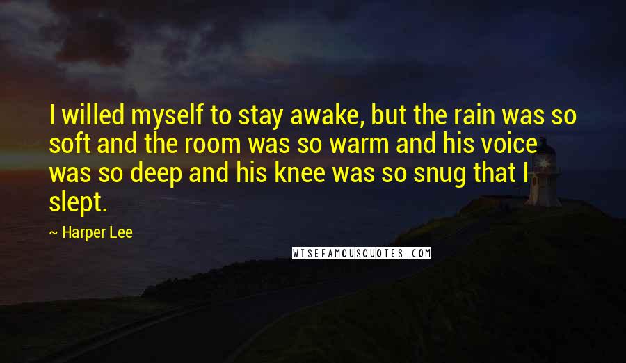 Harper Lee Quotes: I willed myself to stay awake, but the rain was so soft and the room was so warm and his voice was so deep and his knee was so snug that I slept.