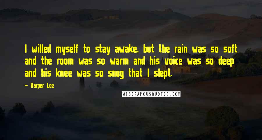 Harper Lee Quotes: I willed myself to stay awake, but the rain was so soft and the room was so warm and his voice was so deep and his knee was so snug that I slept.