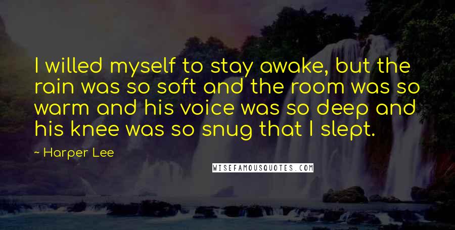 Harper Lee Quotes: I willed myself to stay awake, but the rain was so soft and the room was so warm and his voice was so deep and his knee was so snug that I slept.